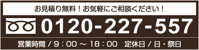 お見積もりは無料!!お気軽にご相談ください!!フリーダイヤル 0120-227-557 営業時間 9:00～18:00/定休日 日・祝日